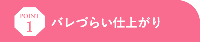 Point01 バレづらい仕上がり